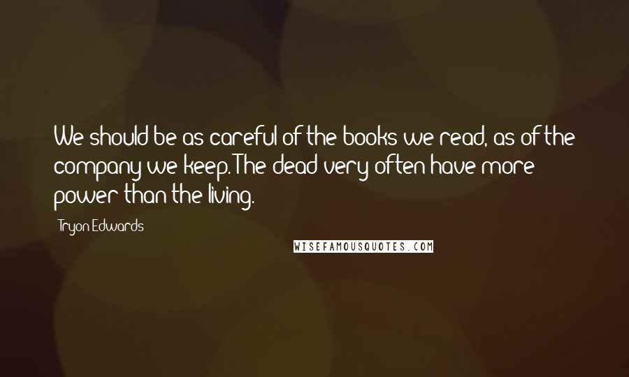 Tryon Edwards Quotes: We should be as careful of the books we read, as of the company we keep. The dead very often have more power than the living.