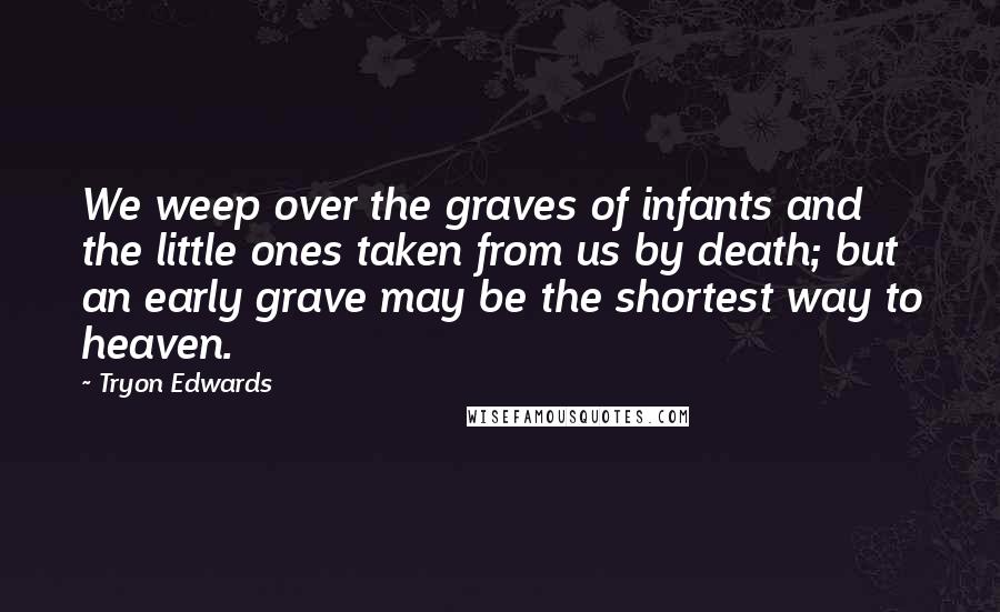 Tryon Edwards Quotes: We weep over the graves of infants and the little ones taken from us by death; but an early grave may be the shortest way to heaven.