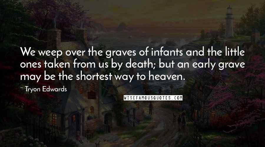 Tryon Edwards Quotes: We weep over the graves of infants and the little ones taken from us by death; but an early grave may be the shortest way to heaven.