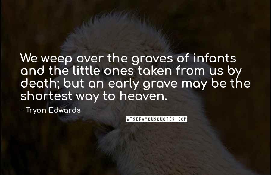 Tryon Edwards Quotes: We weep over the graves of infants and the little ones taken from us by death; but an early grave may be the shortest way to heaven.