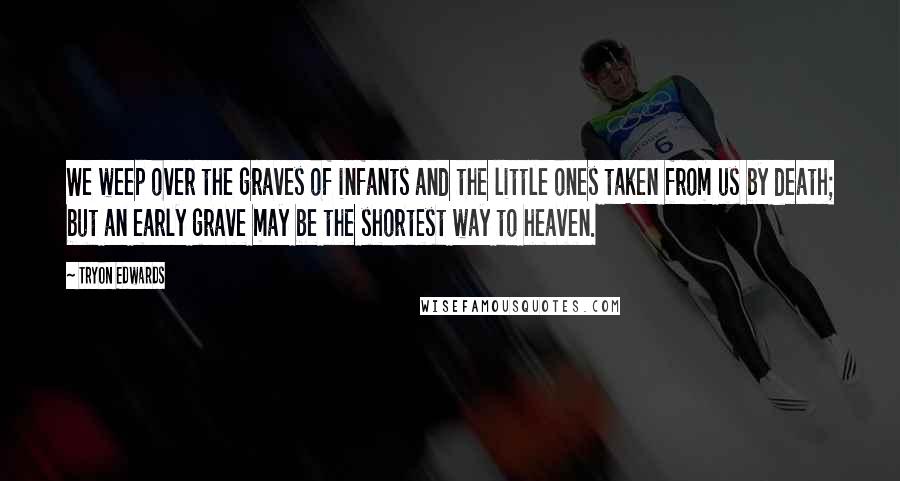 Tryon Edwards Quotes: We weep over the graves of infants and the little ones taken from us by death; but an early grave may be the shortest way to heaven.