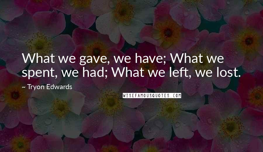 Tryon Edwards Quotes: What we gave, we have; What we spent, we had; What we left, we lost.