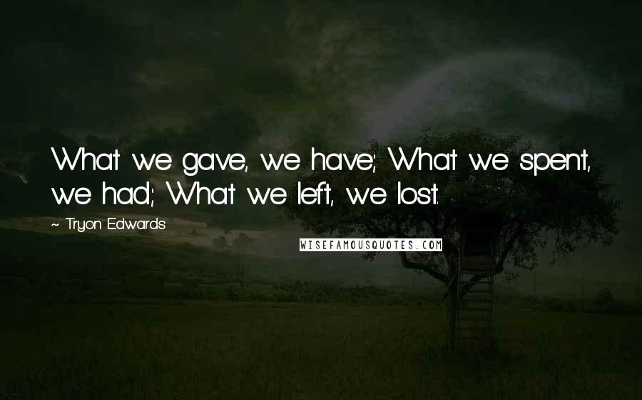 Tryon Edwards Quotes: What we gave, we have; What we spent, we had; What we left, we lost.