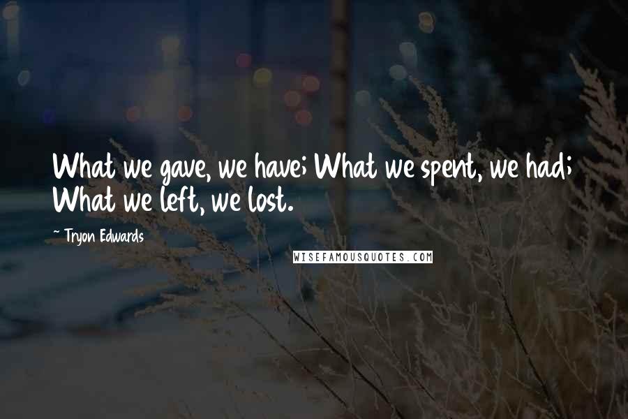 Tryon Edwards Quotes: What we gave, we have; What we spent, we had; What we left, we lost.