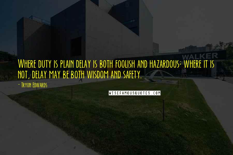 Tryon Edwards Quotes: Where duty is plain delay is both foolish and hazardous; where it is not, delay may be both wisdom and safety.