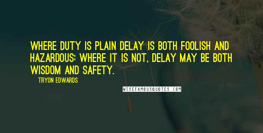 Tryon Edwards Quotes: Where duty is plain delay is both foolish and hazardous; where it is not, delay may be both wisdom and safety.