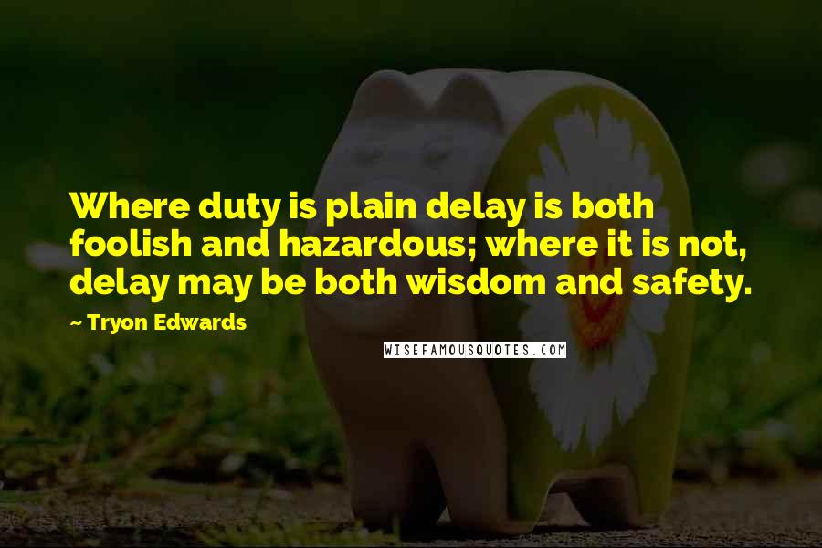 Tryon Edwards Quotes: Where duty is plain delay is both foolish and hazardous; where it is not, delay may be both wisdom and safety.