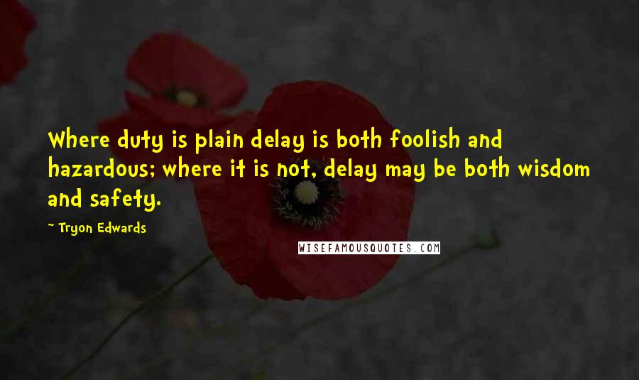 Tryon Edwards Quotes: Where duty is plain delay is both foolish and hazardous; where it is not, delay may be both wisdom and safety.