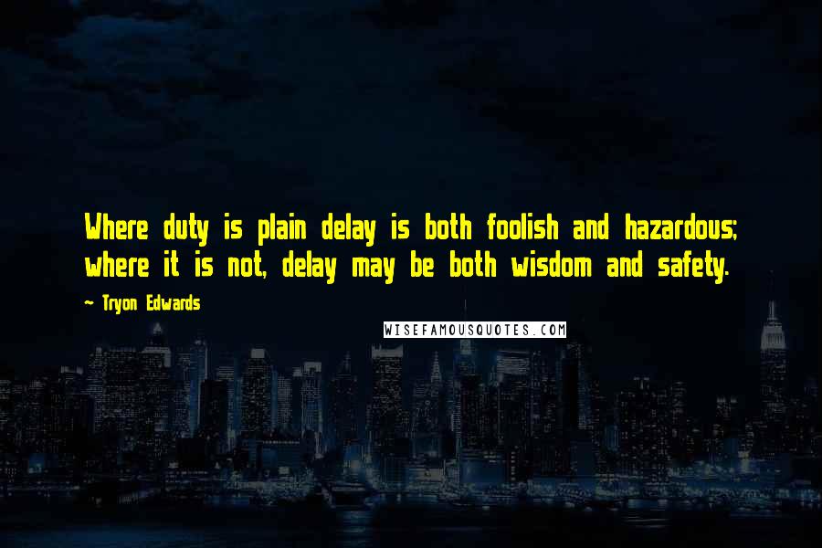 Tryon Edwards Quotes: Where duty is plain delay is both foolish and hazardous; where it is not, delay may be both wisdom and safety.