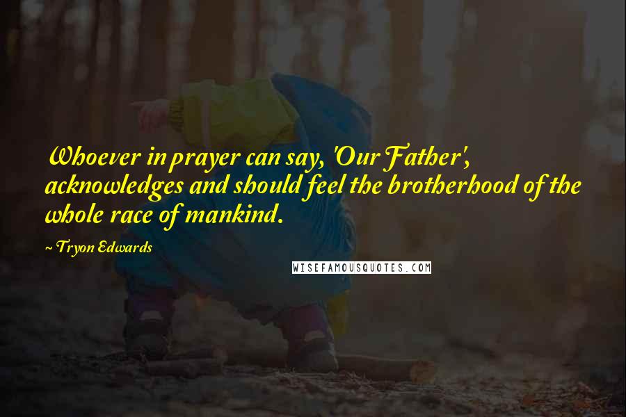 Tryon Edwards Quotes: Whoever in prayer can say, 'Our Father', acknowledges and should feel the brotherhood of the whole race of mankind.