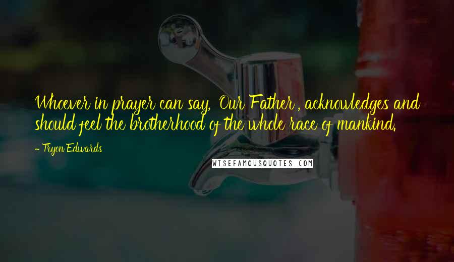 Tryon Edwards Quotes: Whoever in prayer can say, 'Our Father', acknowledges and should feel the brotherhood of the whole race of mankind.