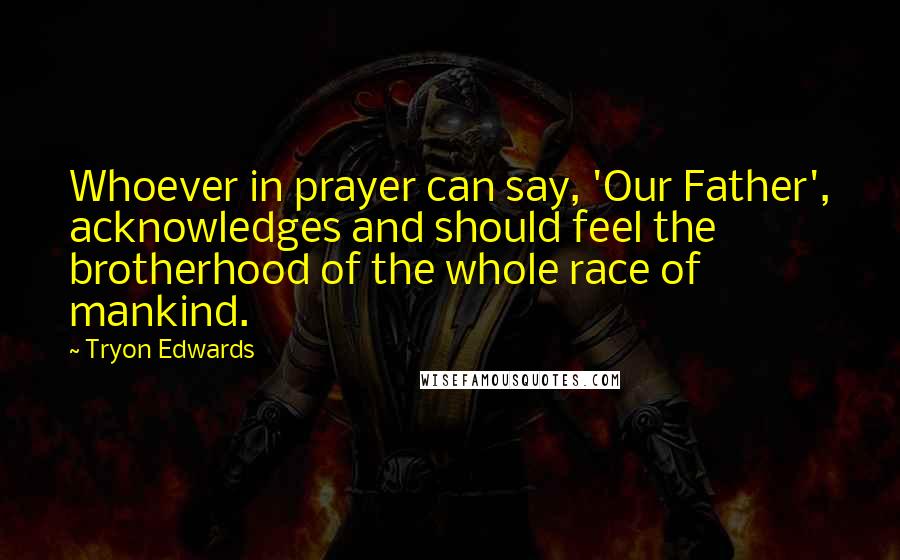 Tryon Edwards Quotes: Whoever in prayer can say, 'Our Father', acknowledges and should feel the brotherhood of the whole race of mankind.