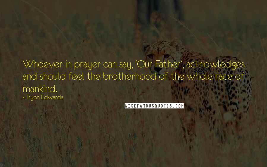 Tryon Edwards Quotes: Whoever in prayer can say, 'Our Father', acknowledges and should feel the brotherhood of the whole race of mankind.