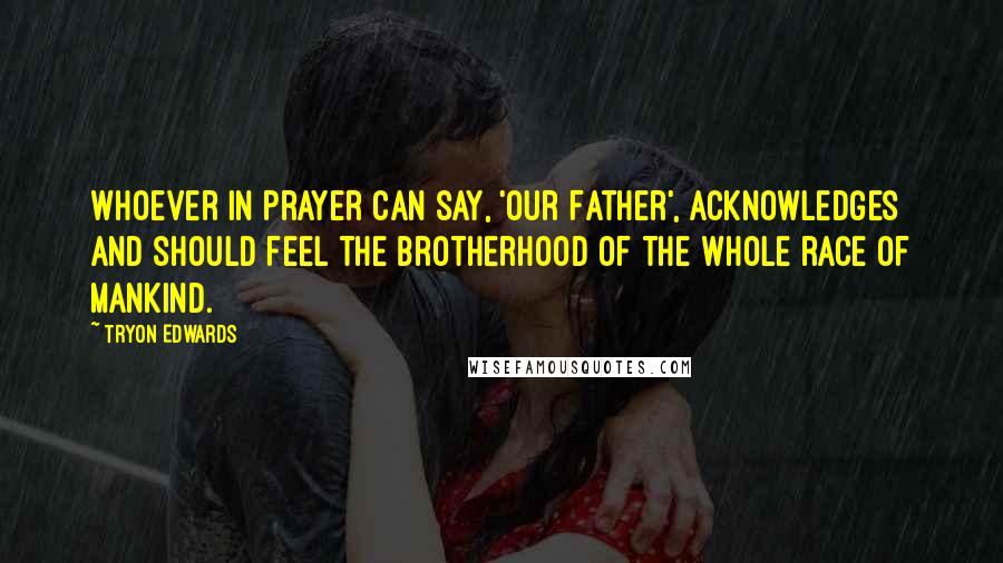 Tryon Edwards Quotes: Whoever in prayer can say, 'Our Father', acknowledges and should feel the brotherhood of the whole race of mankind.