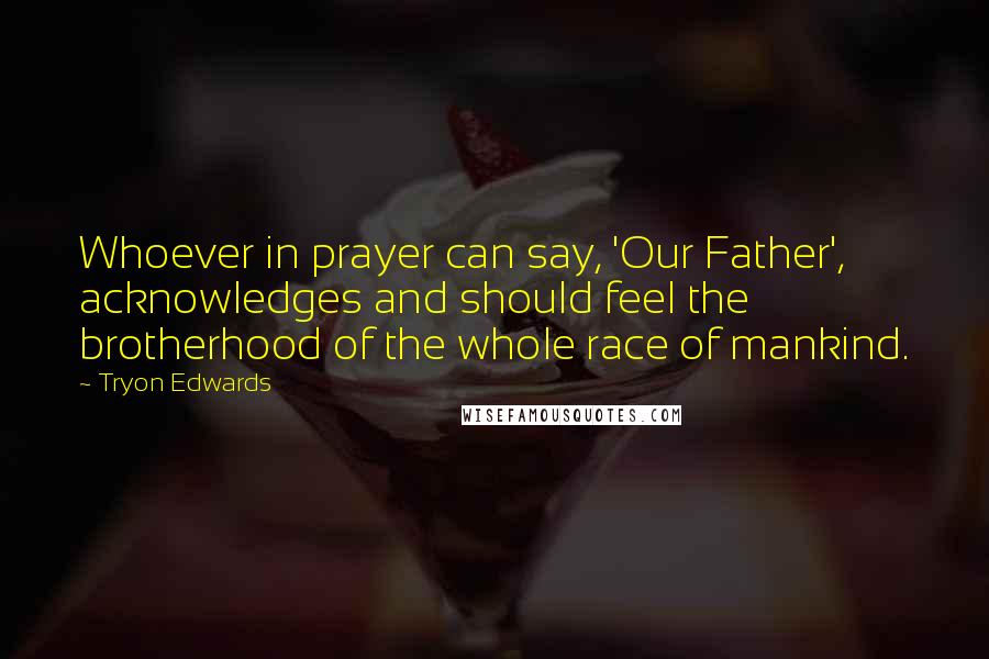 Tryon Edwards Quotes: Whoever in prayer can say, 'Our Father', acknowledges and should feel the brotherhood of the whole race of mankind.