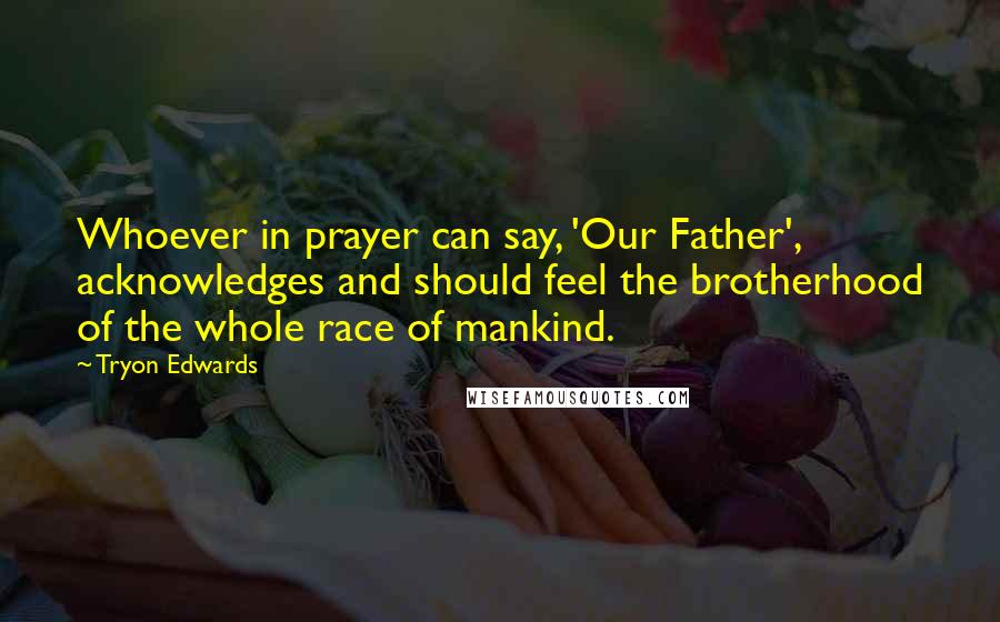 Tryon Edwards Quotes: Whoever in prayer can say, 'Our Father', acknowledges and should feel the brotherhood of the whole race of mankind.