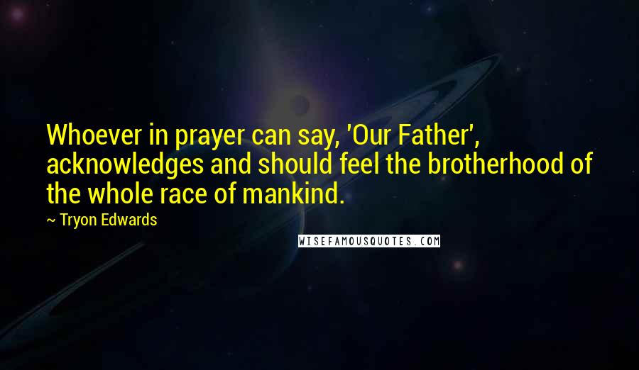 Tryon Edwards Quotes: Whoever in prayer can say, 'Our Father', acknowledges and should feel the brotherhood of the whole race of mankind.