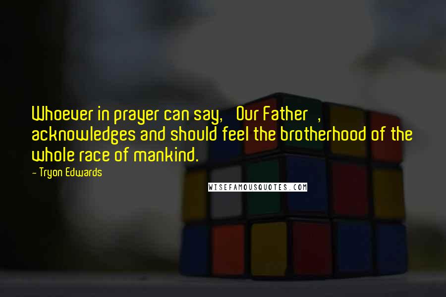 Tryon Edwards Quotes: Whoever in prayer can say, 'Our Father', acknowledges and should feel the brotherhood of the whole race of mankind.