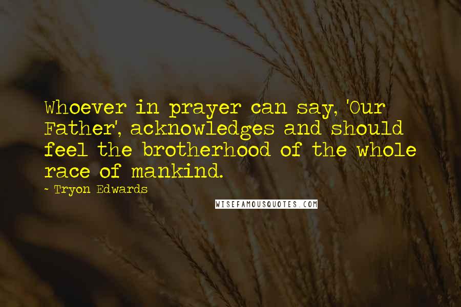 Tryon Edwards Quotes: Whoever in prayer can say, 'Our Father', acknowledges and should feel the brotherhood of the whole race of mankind.