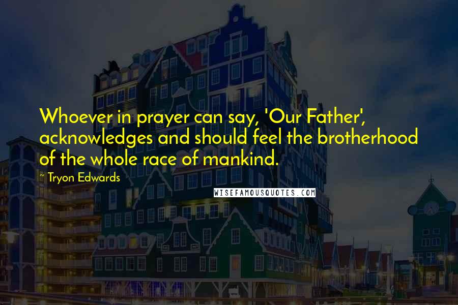 Tryon Edwards Quotes: Whoever in prayer can say, 'Our Father', acknowledges and should feel the brotherhood of the whole race of mankind.