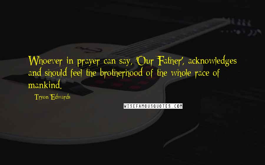 Tryon Edwards Quotes: Whoever in prayer can say, 'Our Father', acknowledges and should feel the brotherhood of the whole race of mankind.