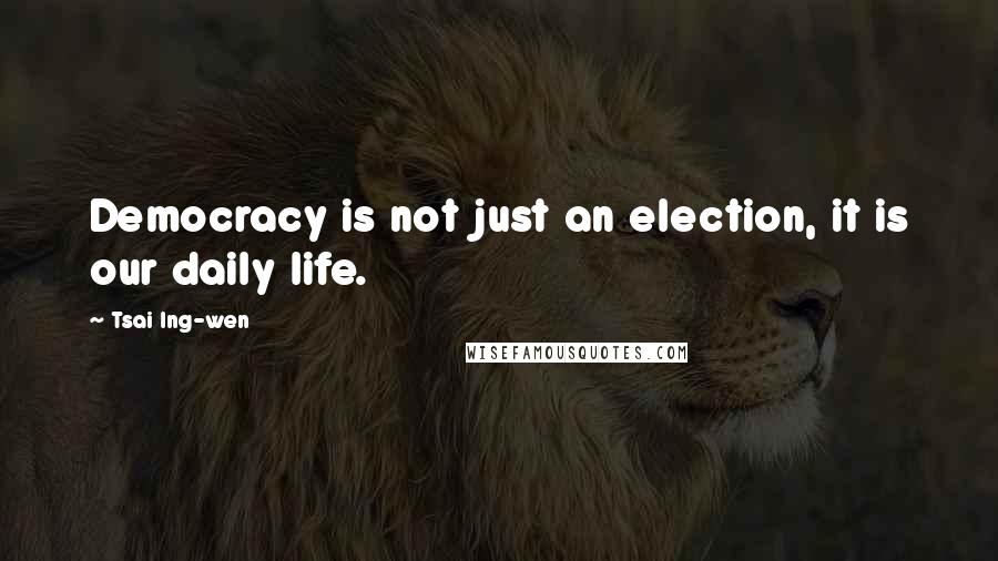 Tsai Ing-wen Quotes: Democracy is not just an election, it is our daily life.