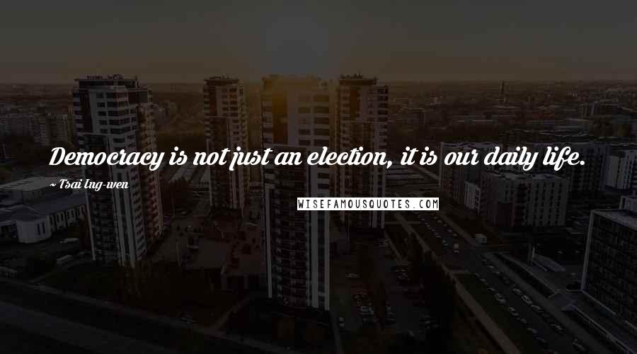 Tsai Ing-wen Quotes: Democracy is not just an election, it is our daily life.