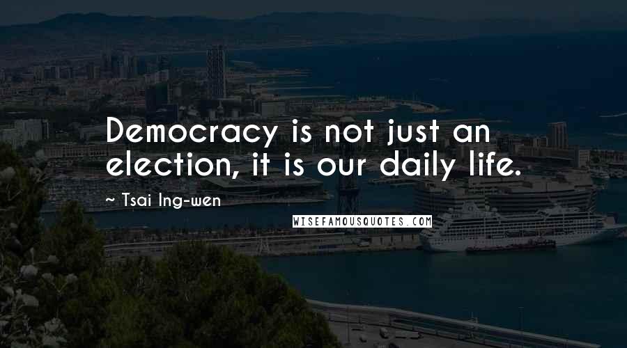 Tsai Ing-wen Quotes: Democracy is not just an election, it is our daily life.