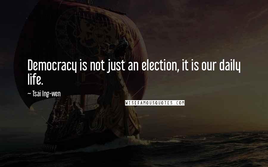 Tsai Ing-wen Quotes: Democracy is not just an election, it is our daily life.