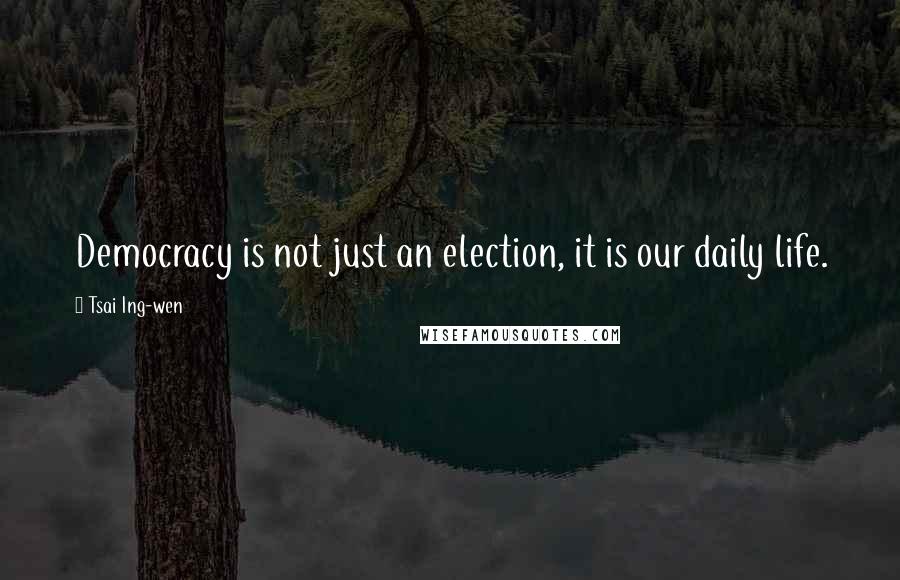 Tsai Ing-wen Quotes: Democracy is not just an election, it is our daily life.