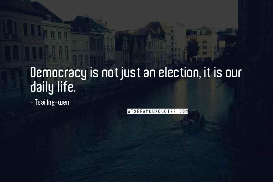 Tsai Ing-wen Quotes: Democracy is not just an election, it is our daily life.