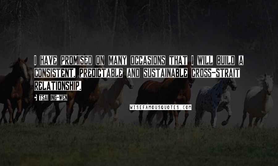 Tsai Ing-wen Quotes: I have promised on many occasions that I will build a consistent, predictable and sustainable cross-strait relationship.