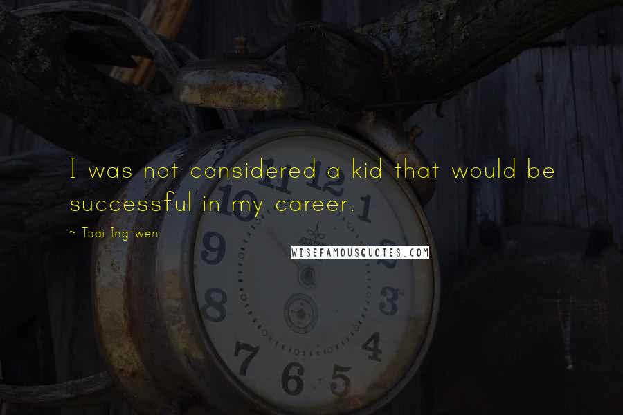 Tsai Ing-wen Quotes: I was not considered a kid that would be successful in my career.