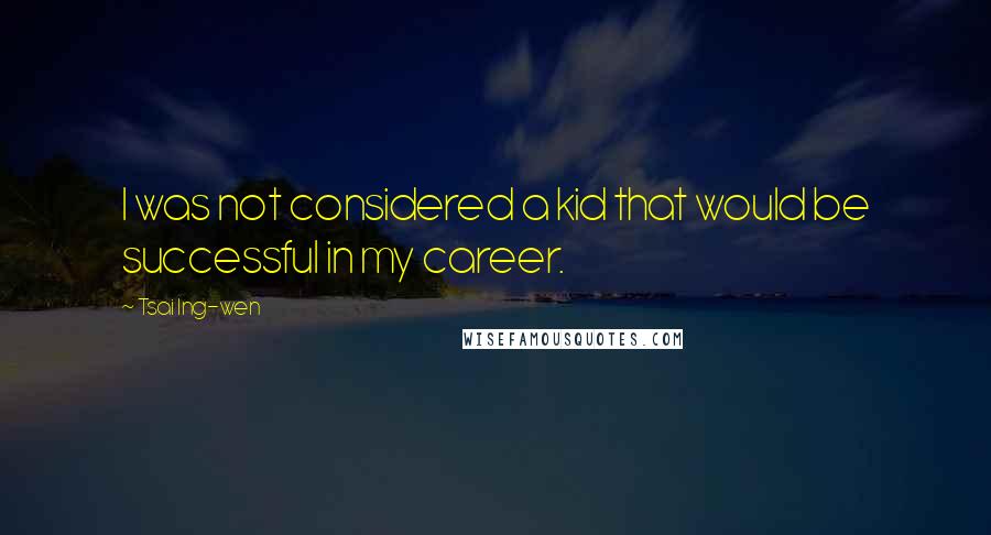 Tsai Ing-wen Quotes: I was not considered a kid that would be successful in my career.