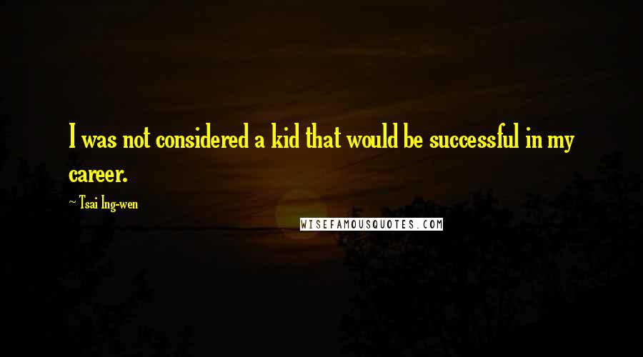 Tsai Ing-wen Quotes: I was not considered a kid that would be successful in my career.