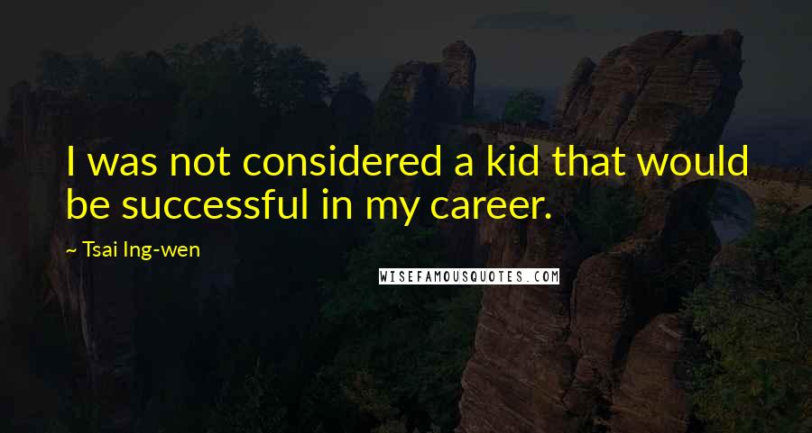 Tsai Ing-wen Quotes: I was not considered a kid that would be successful in my career.