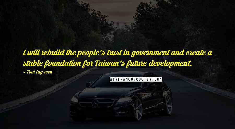 Tsai Ing-wen Quotes: I will rebuild the people's trust in government and create a stable foundation for Taiwan's future development.