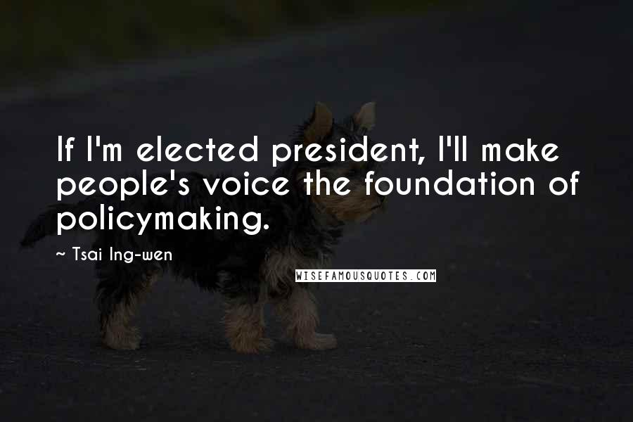 Tsai Ing-wen Quotes: If I'm elected president, I'll make people's voice the foundation of policymaking.