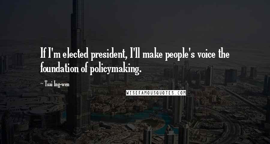 Tsai Ing-wen Quotes: If I'm elected president, I'll make people's voice the foundation of policymaking.