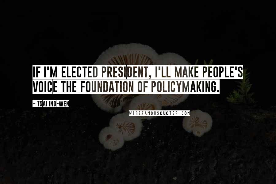Tsai Ing-wen Quotes: If I'm elected president, I'll make people's voice the foundation of policymaking.