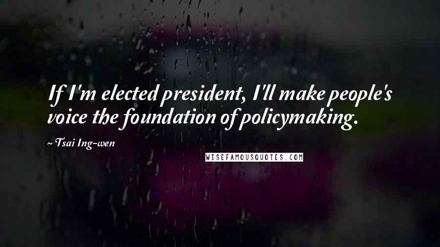 Tsai Ing-wen Quotes: If I'm elected president, I'll make people's voice the foundation of policymaking.
