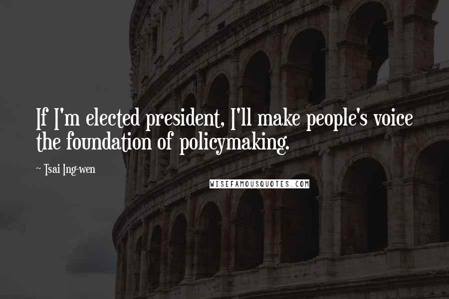 Tsai Ing-wen Quotes: If I'm elected president, I'll make people's voice the foundation of policymaking.
