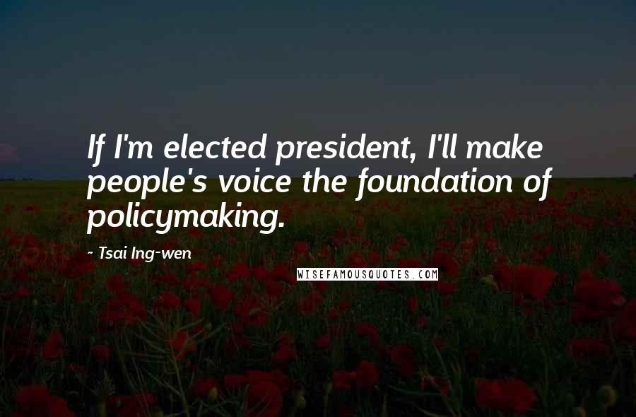Tsai Ing-wen Quotes: If I'm elected president, I'll make people's voice the foundation of policymaking.