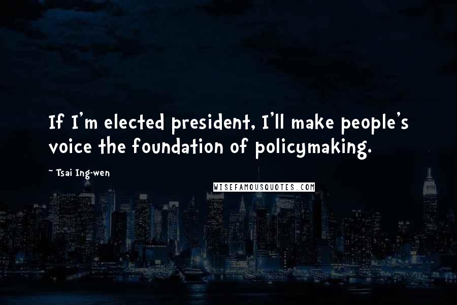 Tsai Ing-wen Quotes: If I'm elected president, I'll make people's voice the foundation of policymaking.