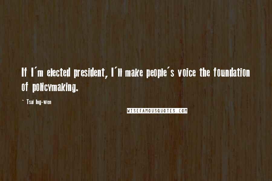 Tsai Ing-wen Quotes: If I'm elected president, I'll make people's voice the foundation of policymaking.