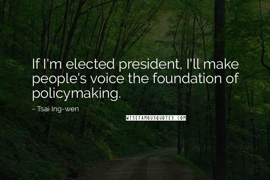 Tsai Ing-wen Quotes: If I'm elected president, I'll make people's voice the foundation of policymaking.