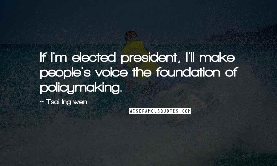 Tsai Ing-wen Quotes: If I'm elected president, I'll make people's voice the foundation of policymaking.