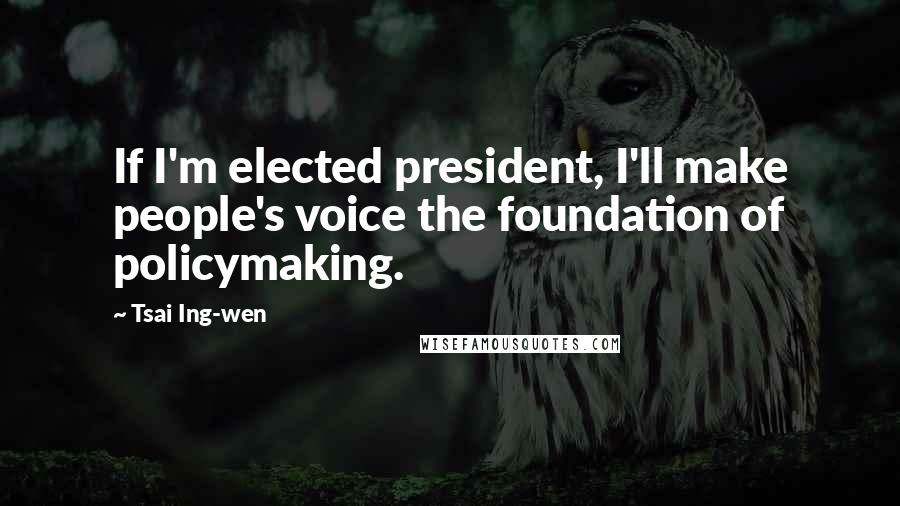 Tsai Ing-wen Quotes: If I'm elected president, I'll make people's voice the foundation of policymaking.