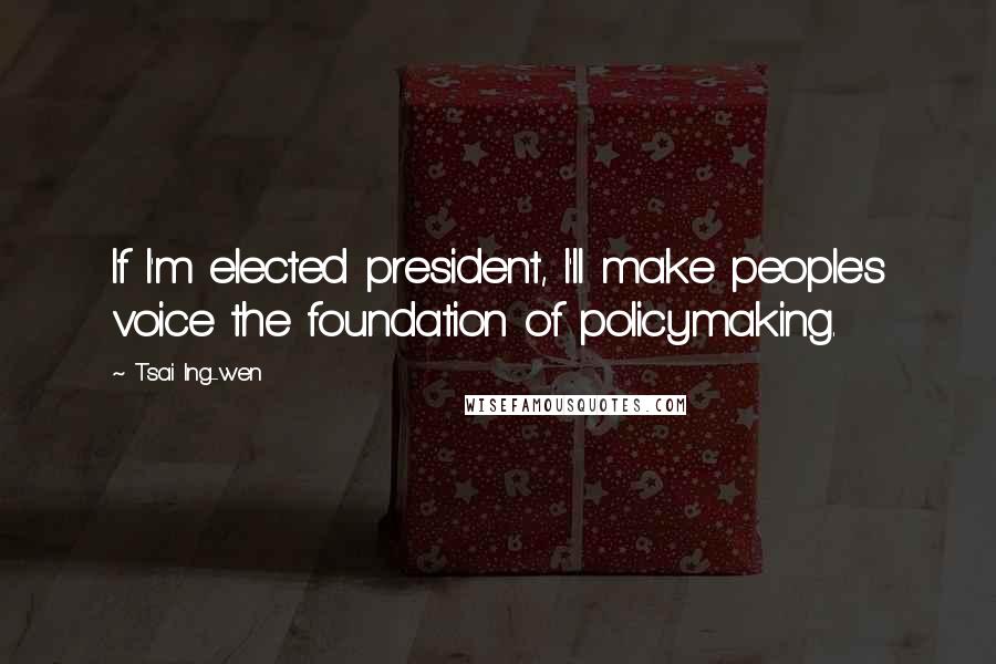 Tsai Ing-wen Quotes: If I'm elected president, I'll make people's voice the foundation of policymaking.