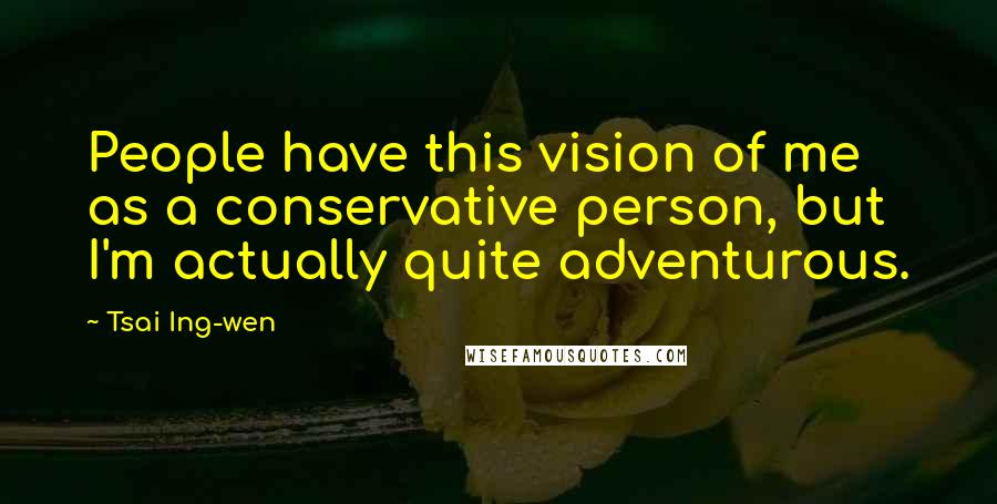Tsai Ing-wen Quotes: People have this vision of me as a conservative person, but I'm actually quite adventurous.
